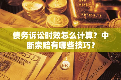 武汉债务诉讼时效怎么计算？中断索赔有哪些技巧？