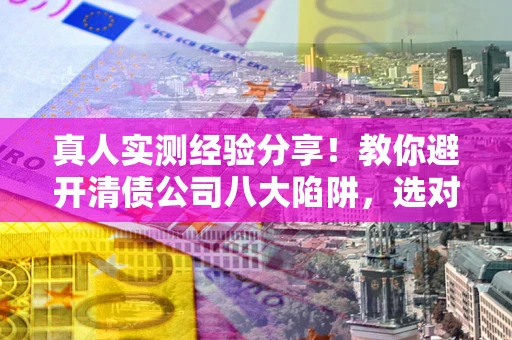 武汉真人实测经验分享！教你避开清债公司八大陷阱，选对机构少走十年弯路