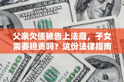 武汉父亲欠债被告上法庭，子女需要担责吗？这份法律指南必须看完