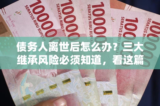 武汉债务人离世后怎么办？三大继承风险必须知道，看这篇就够了