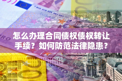 武汉怎么办理合同债权债权转让手续？如何防范法律隐患？