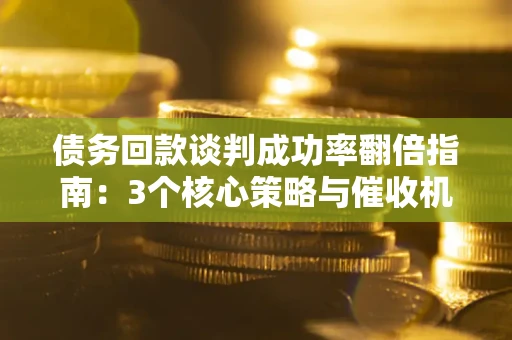 武汉债务回款谈判成功率翻倍指南：3个核心策略与催收机构避坑法则