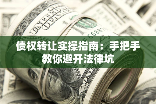 武汉债权转让实操指南：手把手教你避开法律坑