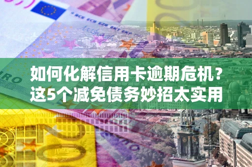 武汉如何化解信用卡逾期危机？这5个减免债务妙招太实用