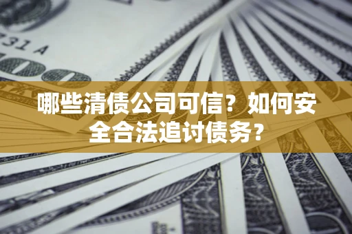 武汉哪些清债公司可信？如何安全合法追讨债务？