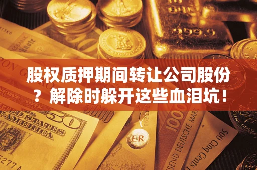 武汉股权质押期间转让公司股份？解除时躲开这些血泪坑！