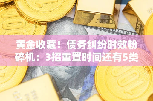 武汉黄金收藏！债务纠纷时效粉碎机：3招重置时间还有5类不设年限的特殊债务