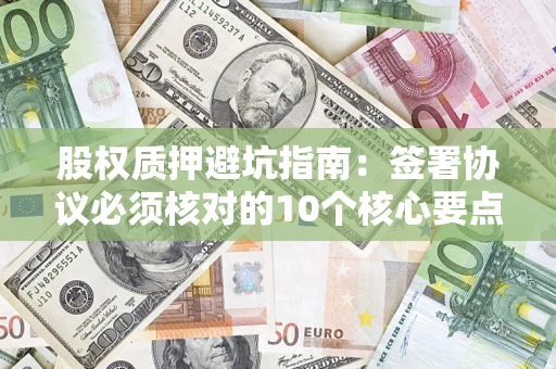 武汉股权质押避坑指南:签署协议必须核对的10个核心要点 武汉股权质押避坑指南:签署协议必须核对的10个核心要点