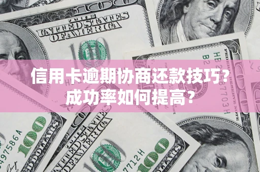 武汉信用卡逾期协商还款技巧？成功率如何提高？