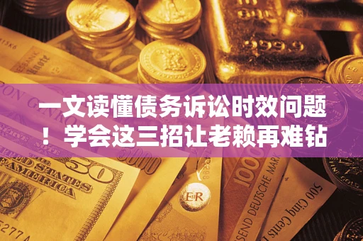 武汉一文读懂债务诉讼时效问题！学会这三招让老赖再难钻空子