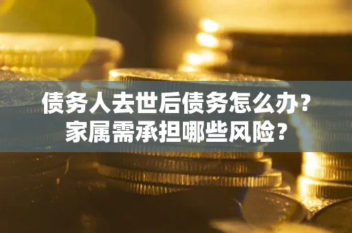 武汉债务人去世后债务怎么办？家属需承担哪些风险？