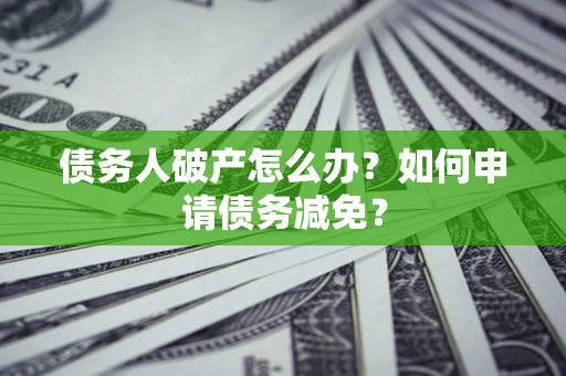 武汉债务人破产怎么办？如何申请债务减免？