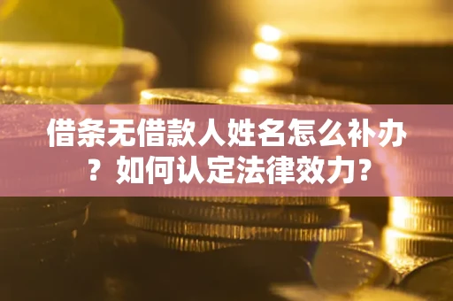 武汉借条无借款人姓名怎么补办？如何认定法律效力？