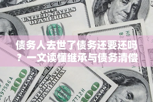 武汉债务人去世了债务还要还吗？一文读懂继承与债务清偿