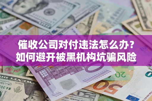 武汉催收公司对付违法怎么办？如何避开被黑机构坑骗风险