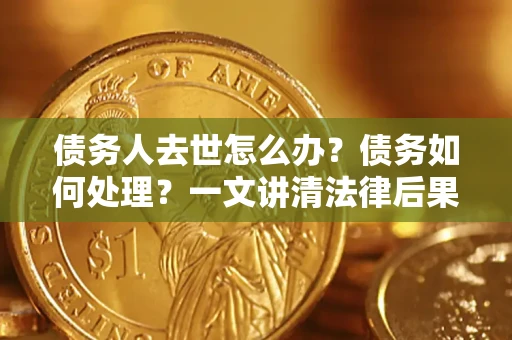 武汉债务人去世怎么办？债务如何处理？一文讲清法律后果