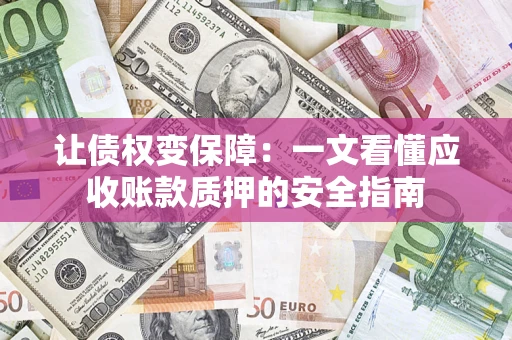武汉让债权变保障：一文看懂应收账款质押的安全指南
