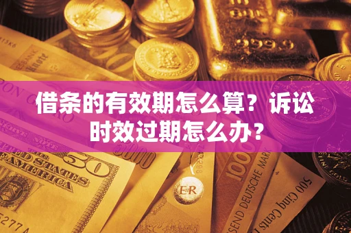 武汉借条的有效期怎么算？诉讼时效过期怎么办？