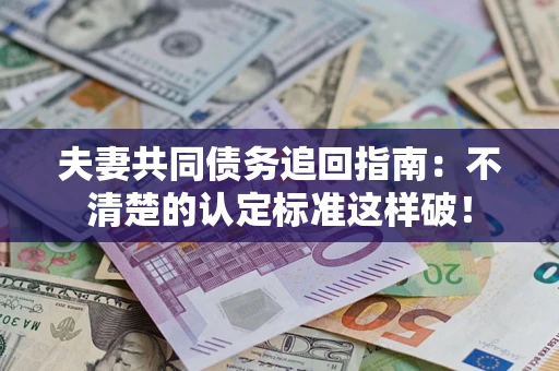 武汉夫妻共同债务追回指南：不清楚的认定标准这样破！