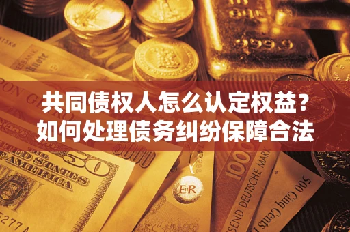 武汉共同债权人怎么认定权益？如何处理债务纠纷保障合法权益？
