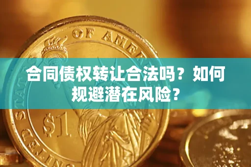武汉合同债权转让合法吗?如何规避潜在风险? 武汉合同债权转让合法吗?如何规避潜在风险?