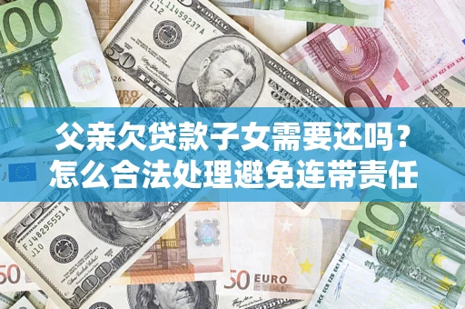 武汉父亲欠贷款子女需要还吗？怎么合法处理避免连带责任？