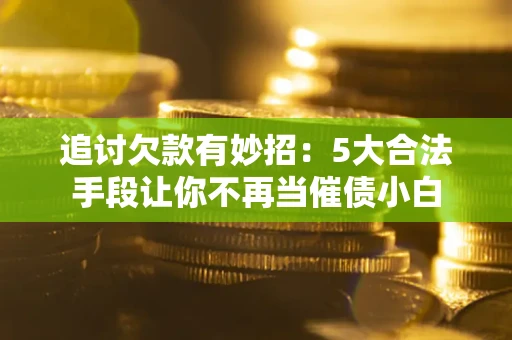 武汉追讨欠款有妙招：5大合法手段让你不再当催债小白