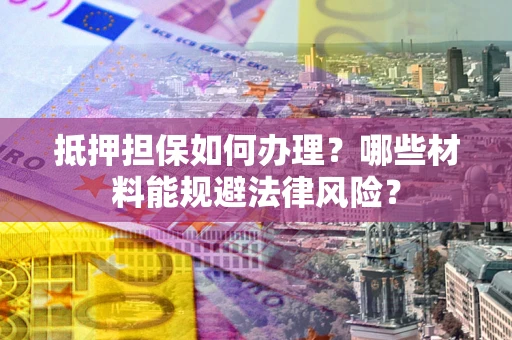 武汉抵押担保如何办理？哪些材料能规避法律风险？