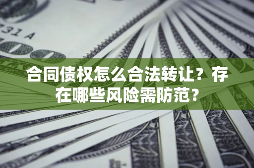 武汉合同债权怎么合法转让？存在哪些风险需防范？