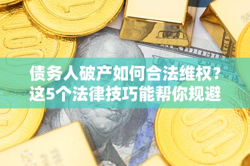 武汉债务人破产如何合法维权？这5个法律技巧能帮你规避风险