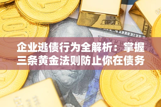 武汉企业逃债行为全解析：掌握三条黄金法则防止你在债务乱局中“踩雷”