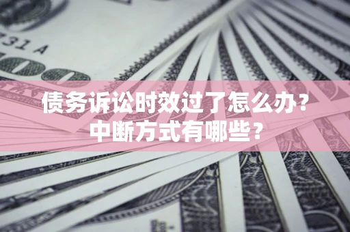 武汉债务诉讼时效过了怎么办？中断方式有哪些？