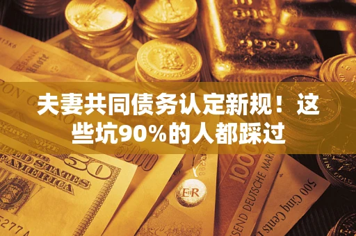 武汉夫妻共同债务认定新规！这些坑90%的人都踩过