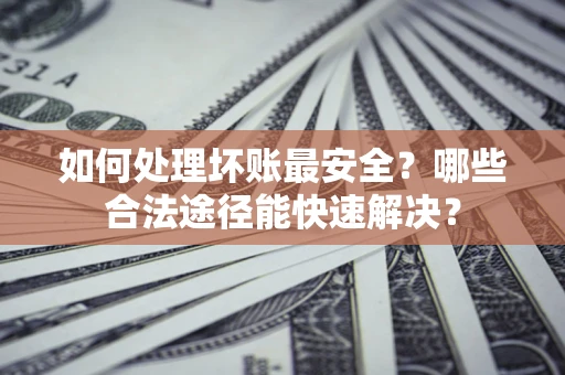 武汉如何处理坏账最安全？哪些合法途径能快速解决？