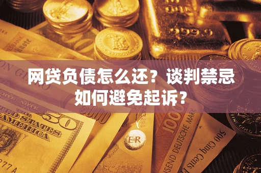 武汉网贷负债怎么还？谈判禁忌如何避免起诉？