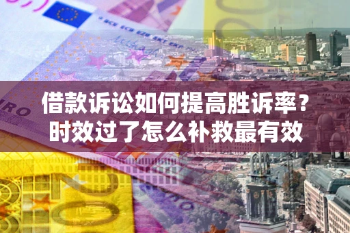 武汉借款诉讼如何提高胜诉率？时效过了怎么补救最有效
