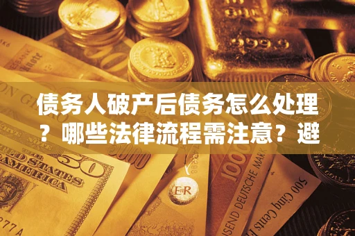 武汉债务人破产后债务怎么处理？哪些法律流程需注意？避免踩坑指南