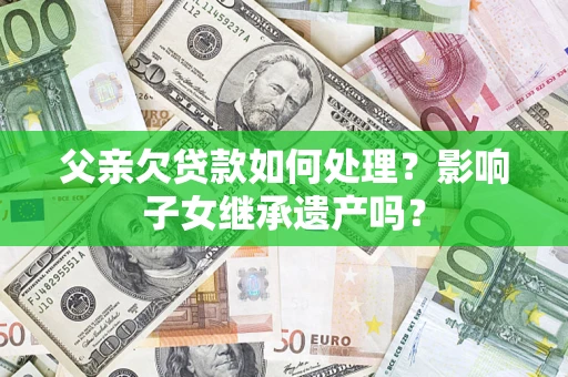 武汉父亲欠贷款如何处理?影响子女继承遗产吗? 武汉父亲欠贷款如何处理?影响子女继承遗产吗?