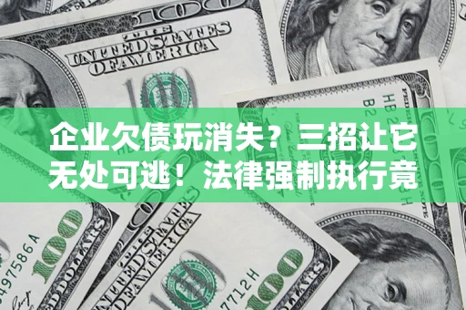 武汉企业欠债玩消失？三招让它无处可逃！法律强制执行竟比讨债公司还狠？
