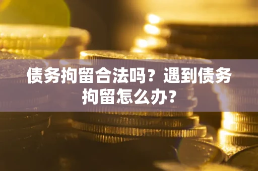 武汉债务拘留合法吗？遇到债务拘留怎么办？