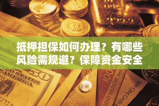 武汉抵押担保如何办理？有哪些风险需规避？保障资金安全