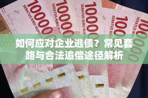 武汉如何应对企业逃债？常见套路与合法追偿途径解析