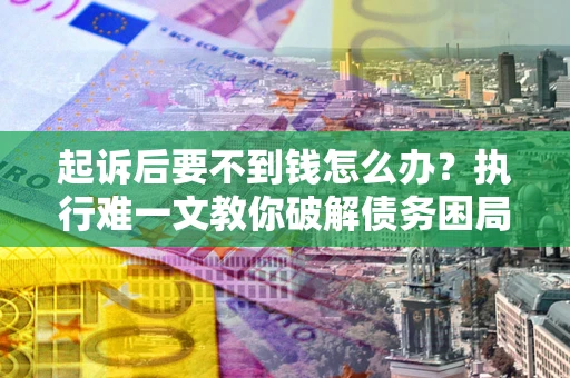武汉起诉后要不到钱怎么办？执行难一文教你破解债务困局