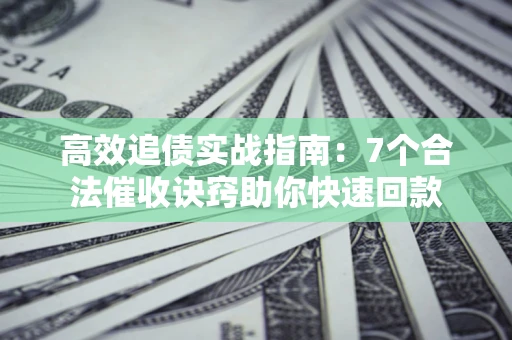 武汉高效追债实战指南：7个合法催收诀窍助你快速回款