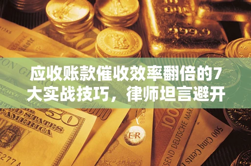 武汉应收账款催收效率翻倍的7大实战技巧，律师坦言避开这些法律雷区最关键
