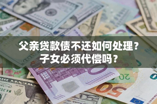 武汉父亲贷款债不还如何处理？子女必须代偿吗？