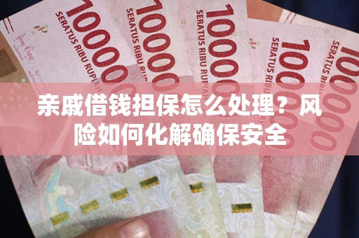 武汉亲戚借钱担保怎么处理？风险如何化解确保安全