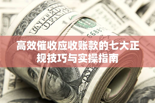武汉高效催收应收账款的七大正规技巧与实操指南