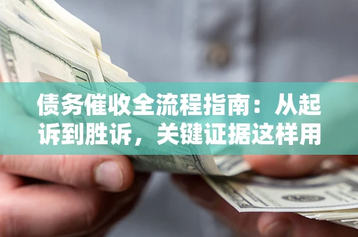 武汉债务催收全流程指南：从起诉到胜诉，关键证据这样用