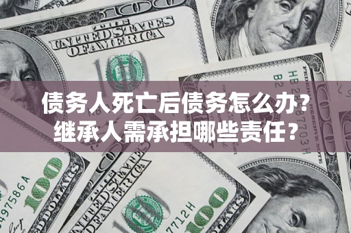 武汉债务人死亡后债务怎么办？继承人需承担哪些责任？